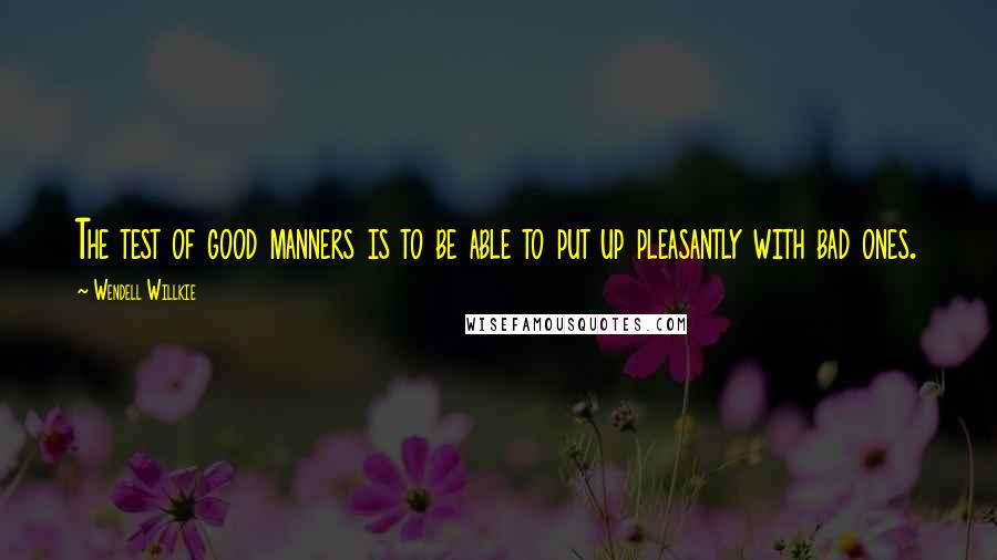 Wendell Willkie Quotes: The test of good manners is to be able to put up pleasantly with bad ones.