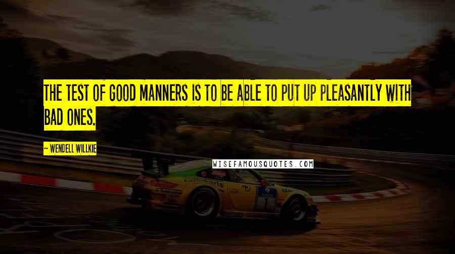 Wendell Willkie Quotes: The test of good manners is to be able to put up pleasantly with bad ones.