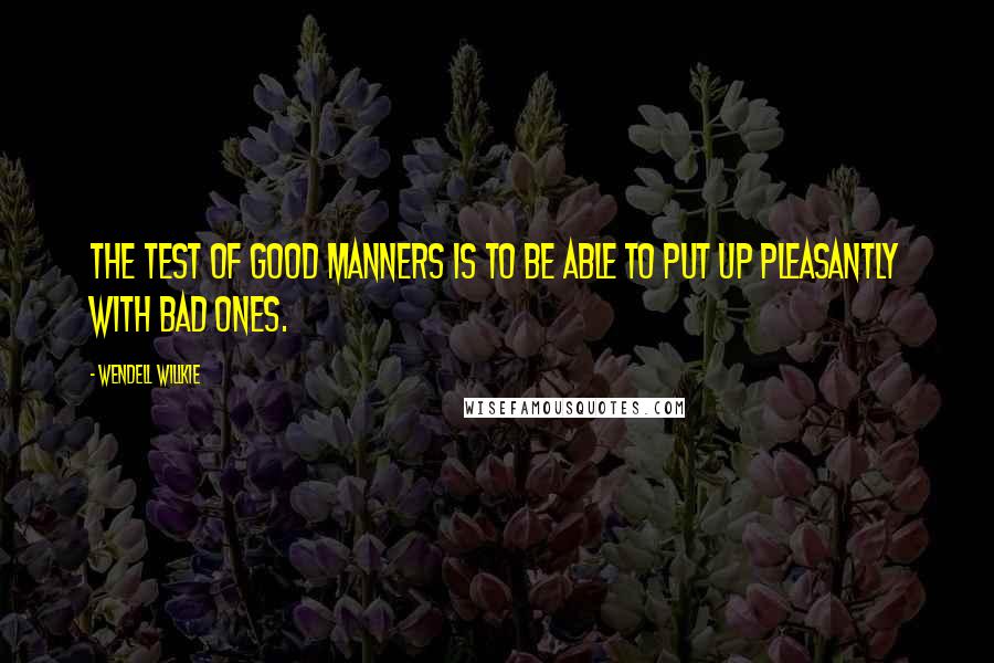 Wendell Willkie Quotes: The test of good manners is to be able to put up pleasantly with bad ones.
