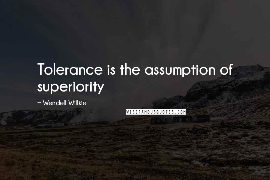 Wendell Willkie Quotes: Tolerance is the assumption of superiority