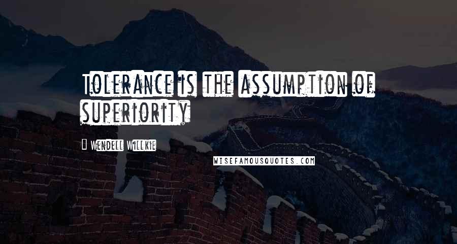Wendell Willkie Quotes: Tolerance is the assumption of superiority