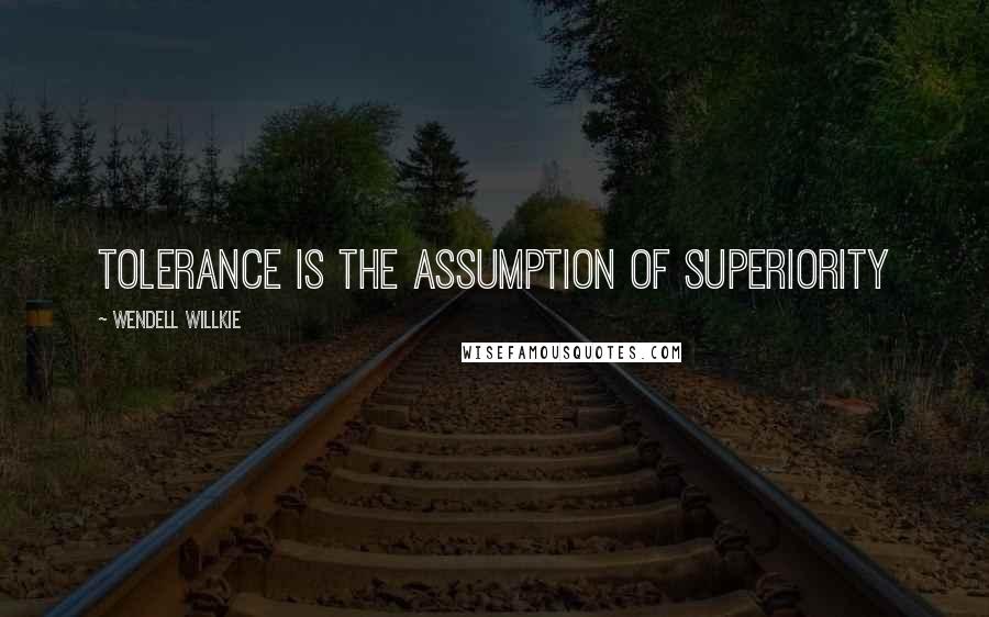 Wendell Willkie Quotes: Tolerance is the assumption of superiority