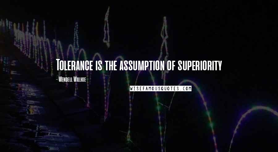 Wendell Willkie Quotes: Tolerance is the assumption of superiority