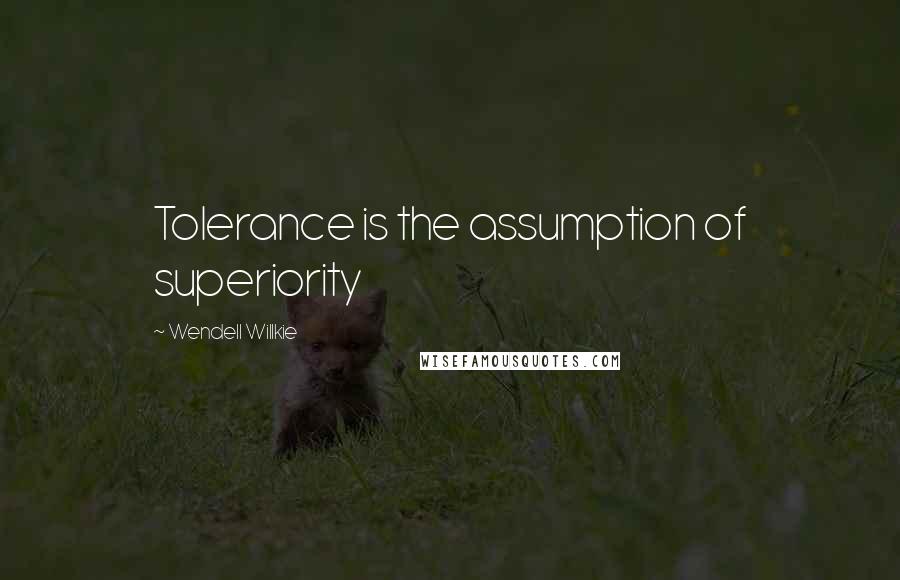 Wendell Willkie Quotes: Tolerance is the assumption of superiority