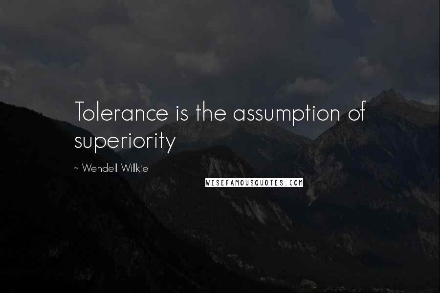Wendell Willkie Quotes: Tolerance is the assumption of superiority