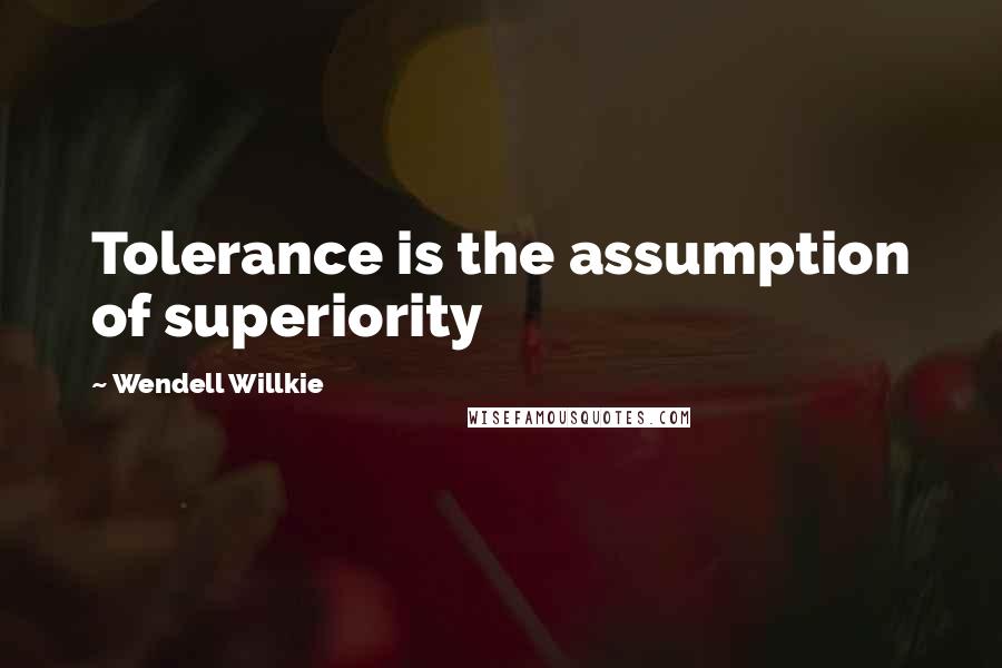 Wendell Willkie Quotes: Tolerance is the assumption of superiority