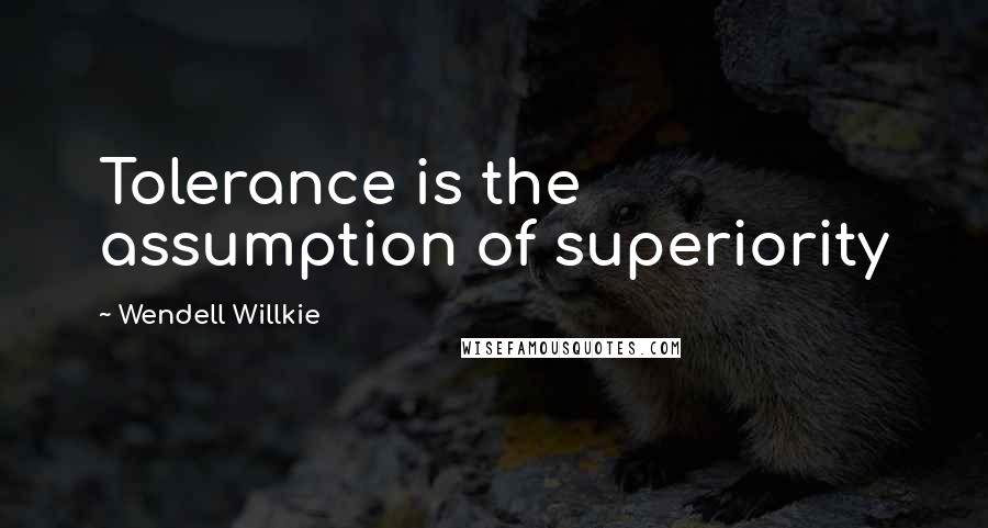 Wendell Willkie Quotes: Tolerance is the assumption of superiority