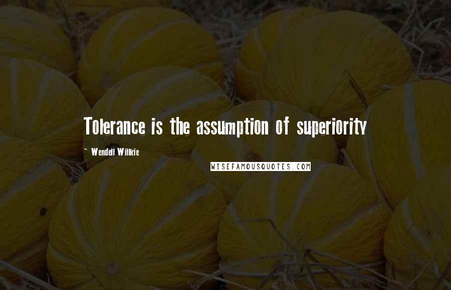 Wendell Willkie Quotes: Tolerance is the assumption of superiority