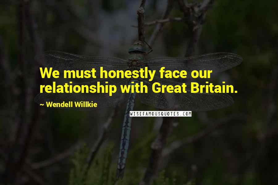 Wendell Willkie Quotes: We must honestly face our relationship with Great Britain.