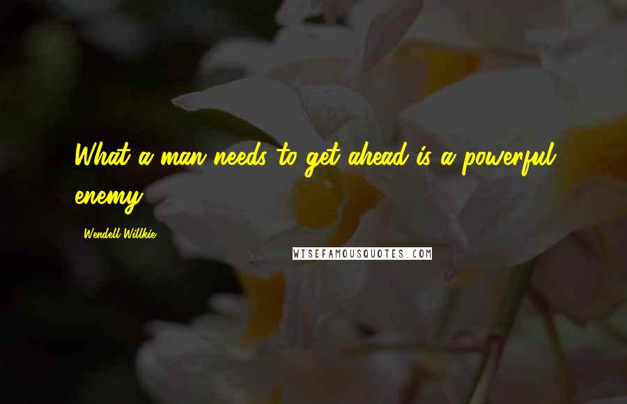 Wendell Willkie Quotes: What a man needs to get ahead is a powerful enemy.