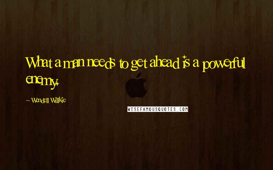 Wendell Willkie Quotes: What a man needs to get ahead is a powerful enemy.