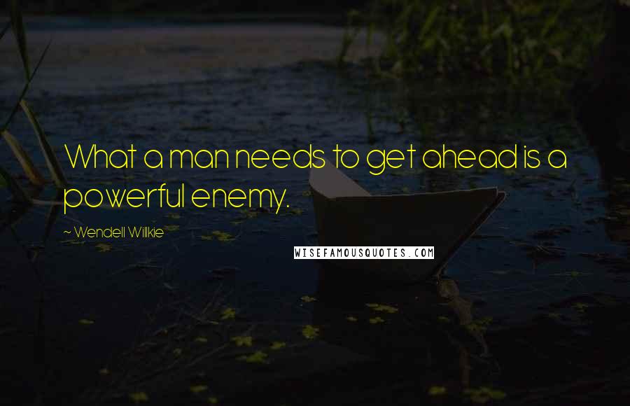 Wendell Willkie Quotes: What a man needs to get ahead is a powerful enemy.