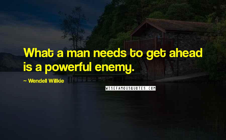 Wendell Willkie Quotes: What a man needs to get ahead is a powerful enemy.