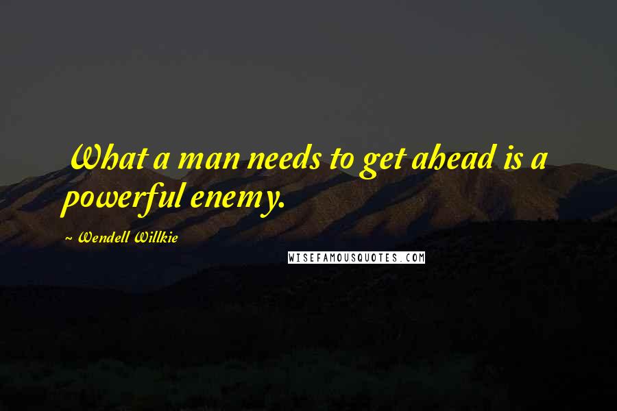 Wendell Willkie Quotes: What a man needs to get ahead is a powerful enemy.