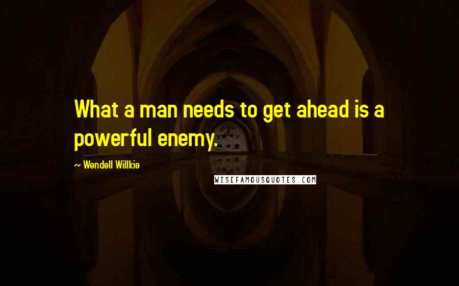 Wendell Willkie Quotes: What a man needs to get ahead is a powerful enemy.