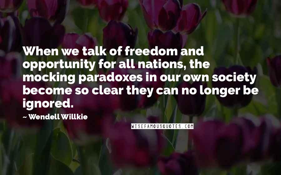 Wendell Willkie Quotes: When we talk of freedom and opportunity for all nations, the mocking paradoxes in our own society become so clear they can no longer be ignored.