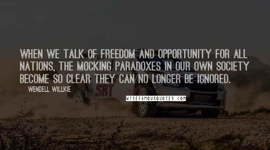 Wendell Willkie Quotes: When we talk of freedom and opportunity for all nations, the mocking paradoxes in our own society become so clear they can no longer be ignored.