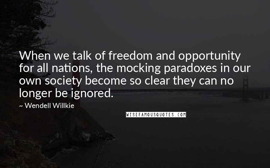 Wendell Willkie Quotes: When we talk of freedom and opportunity for all nations, the mocking paradoxes in our own society become so clear they can no longer be ignored.