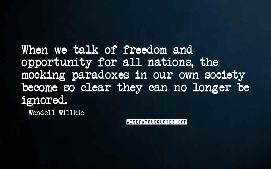 Wendell Willkie Quotes: When we talk of freedom and opportunity for all nations, the mocking paradoxes in our own society become so clear they can no longer be ignored.