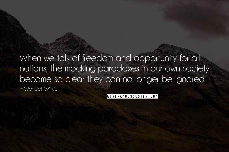 Wendell Willkie Quotes: When we talk of freedom and opportunity for all nations, the mocking paradoxes in our own society become so clear they can no longer be ignored.