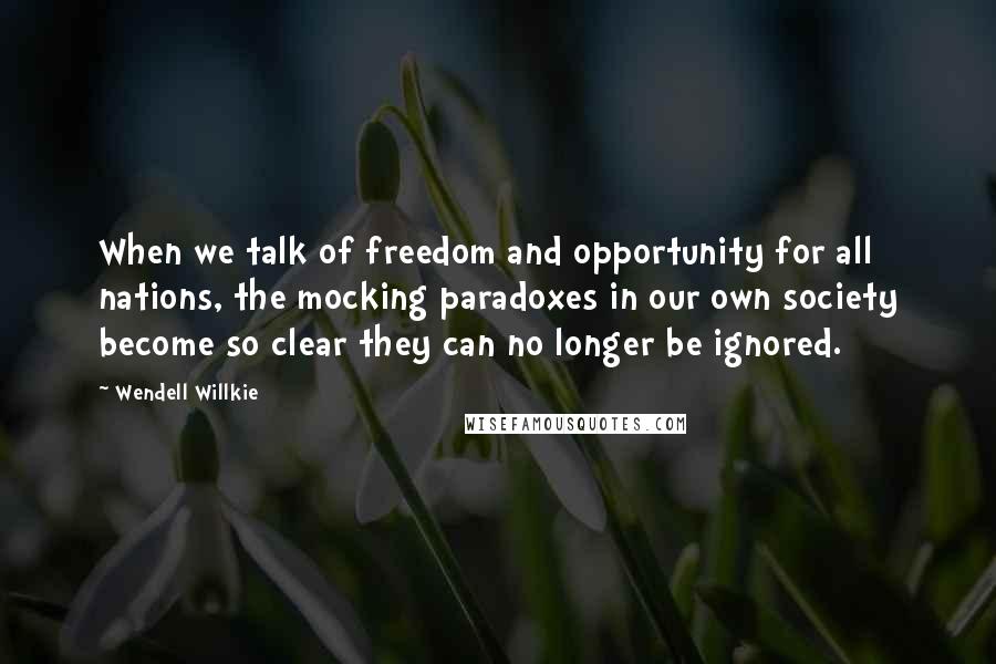 Wendell Willkie Quotes: When we talk of freedom and opportunity for all nations, the mocking paradoxes in our own society become so clear they can no longer be ignored.