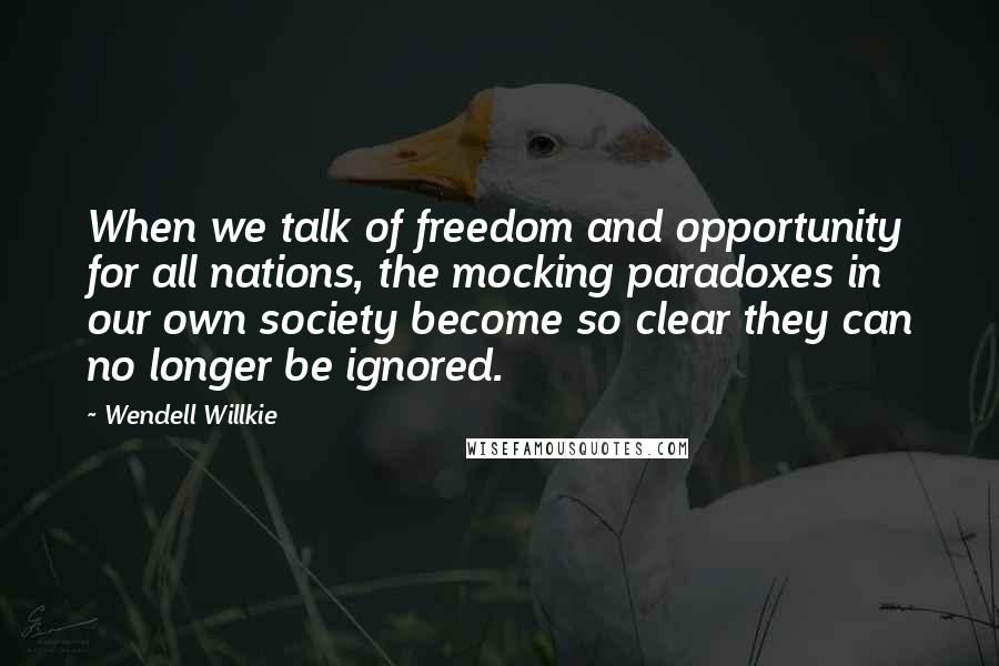 Wendell Willkie Quotes: When we talk of freedom and opportunity for all nations, the mocking paradoxes in our own society become so clear they can no longer be ignored.