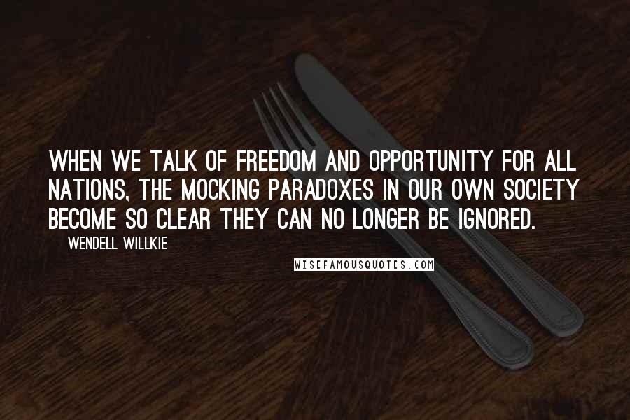 Wendell Willkie Quotes: When we talk of freedom and opportunity for all nations, the mocking paradoxes in our own society become so clear they can no longer be ignored.