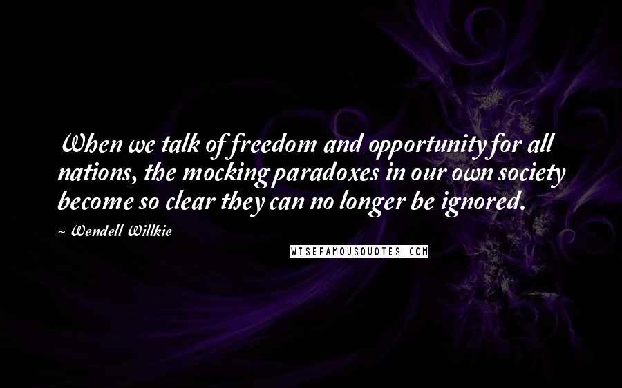 Wendell Willkie Quotes: When we talk of freedom and opportunity for all nations, the mocking paradoxes in our own society become so clear they can no longer be ignored.