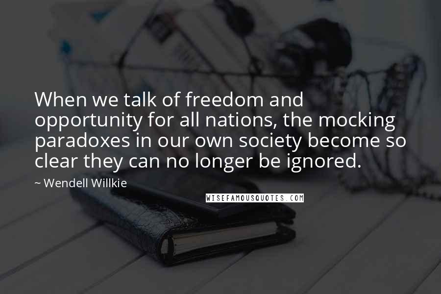 Wendell Willkie Quotes: When we talk of freedom and opportunity for all nations, the mocking paradoxes in our own society become so clear they can no longer be ignored.