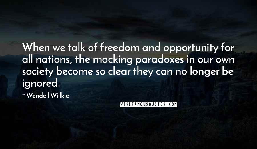 Wendell Willkie Quotes: When we talk of freedom and opportunity for all nations, the mocking paradoxes in our own society become so clear they can no longer be ignored.