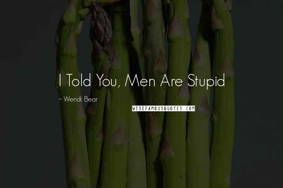 Wendi Bear Quotes: I Told You, Men Are Stupid