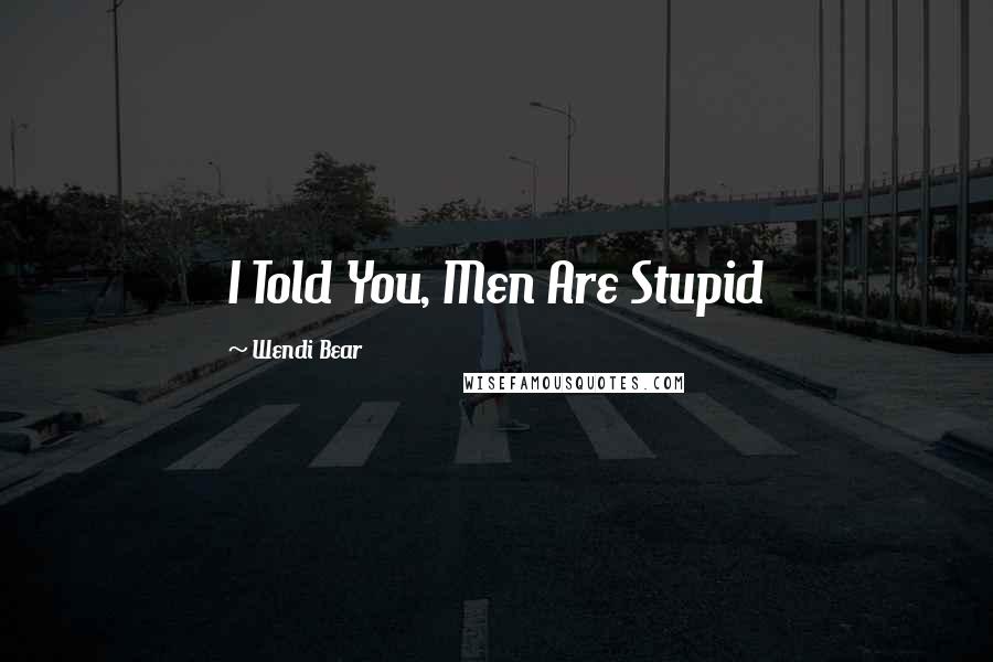 Wendi Bear Quotes: I Told You, Men Are Stupid