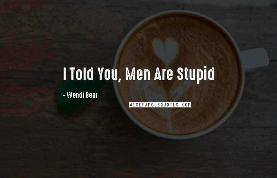 Wendi Bear Quotes: I Told You, Men Are Stupid