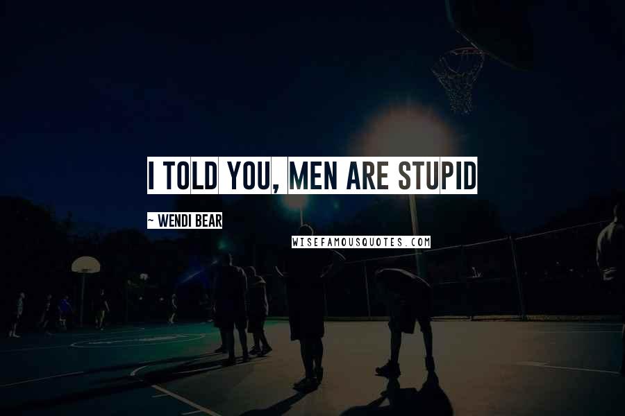 Wendi Bear Quotes: I Told You, Men Are Stupid