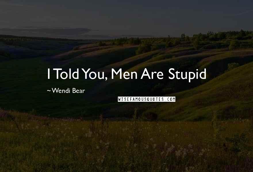 Wendi Bear Quotes: I Told You, Men Are Stupid