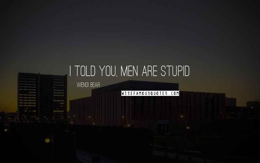 Wendi Bear Quotes: I Told You, Men Are Stupid