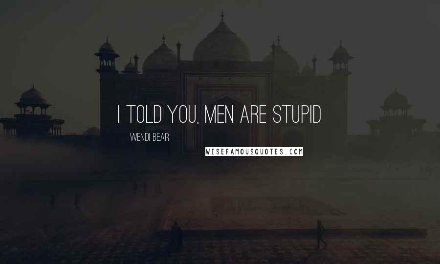 Wendi Bear Quotes: I Told You, Men Are Stupid