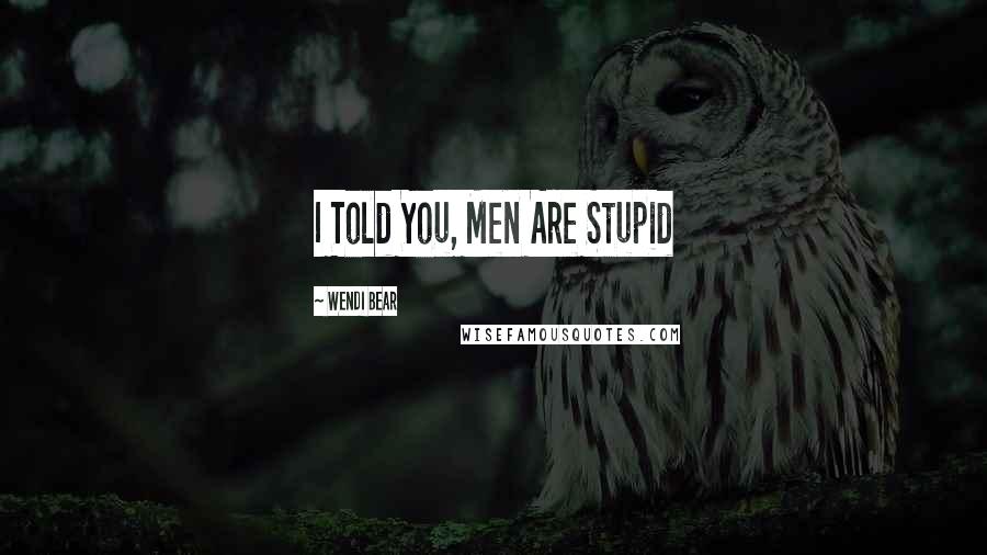 Wendi Bear Quotes: I Told You, Men Are Stupid