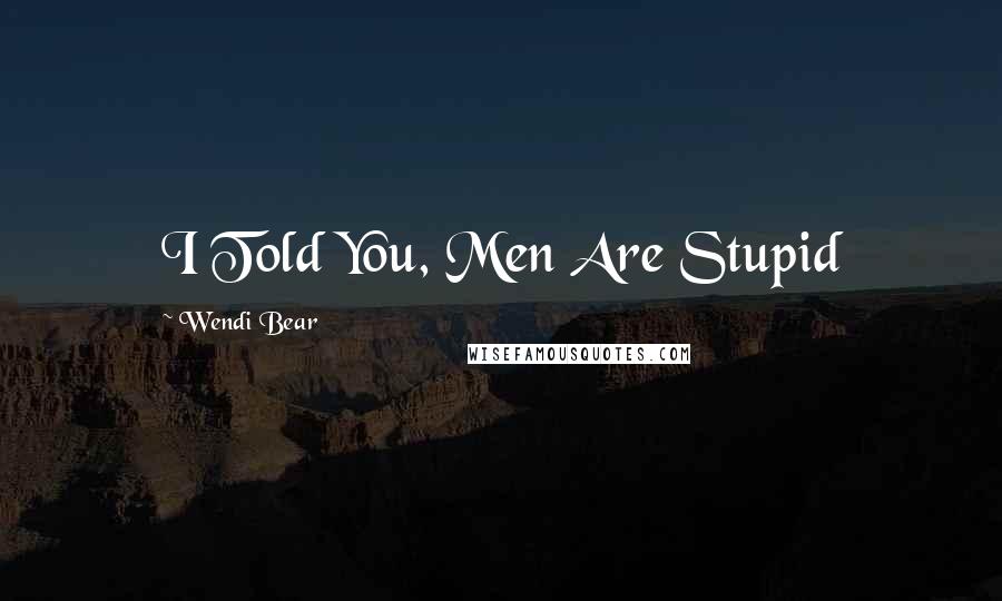 Wendi Bear Quotes: I Told You, Men Are Stupid