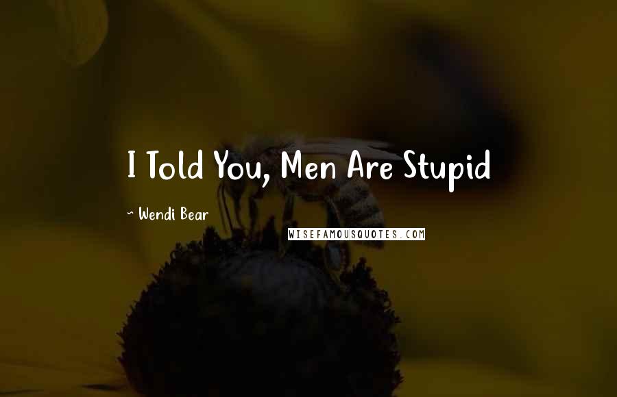 Wendi Bear Quotes: I Told You, Men Are Stupid