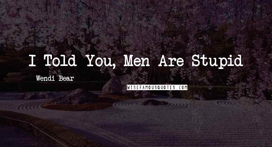 Wendi Bear Quotes: I Told You, Men Are Stupid