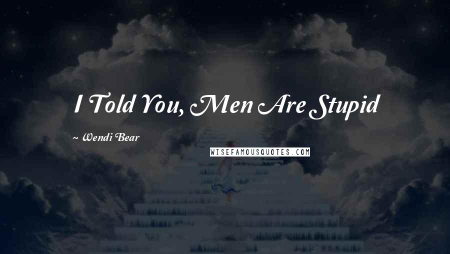 Wendi Bear Quotes: I Told You, Men Are Stupid