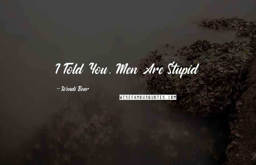 Wendi Bear Quotes: I Told You, Men Are Stupid