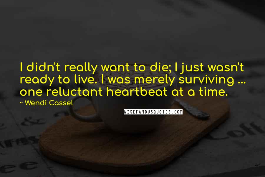Wendi Cassel Quotes: I didn't really want to die; I just wasn't ready to live. I was merely surviving ... one reluctant heartbeat at a time.