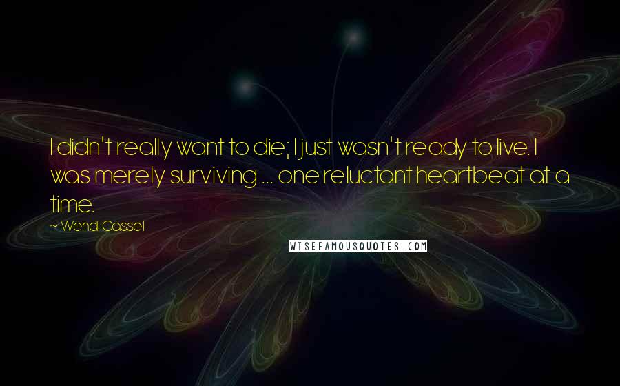 Wendi Cassel Quotes: I didn't really want to die; I just wasn't ready to live. I was merely surviving ... one reluctant heartbeat at a time.