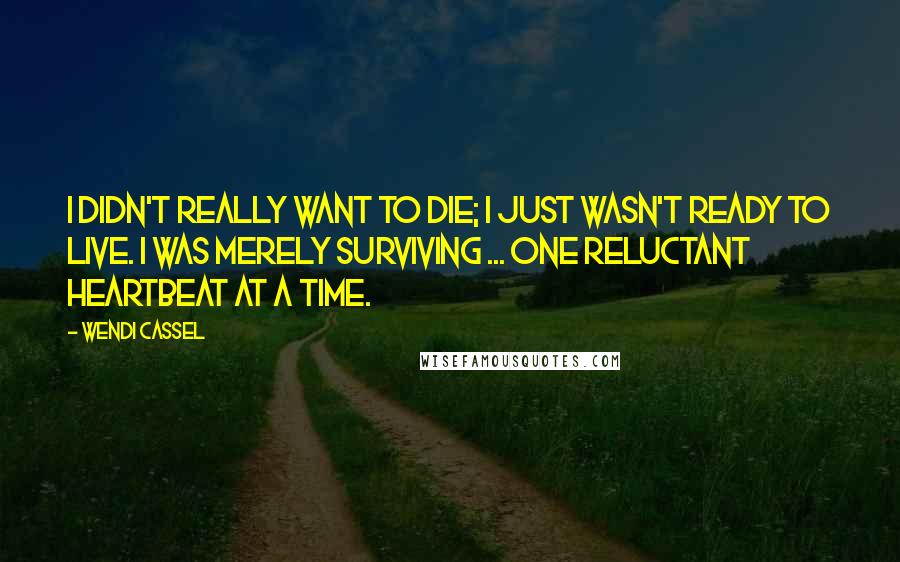Wendi Cassel Quotes: I didn't really want to die; I just wasn't ready to live. I was merely surviving ... one reluctant heartbeat at a time.