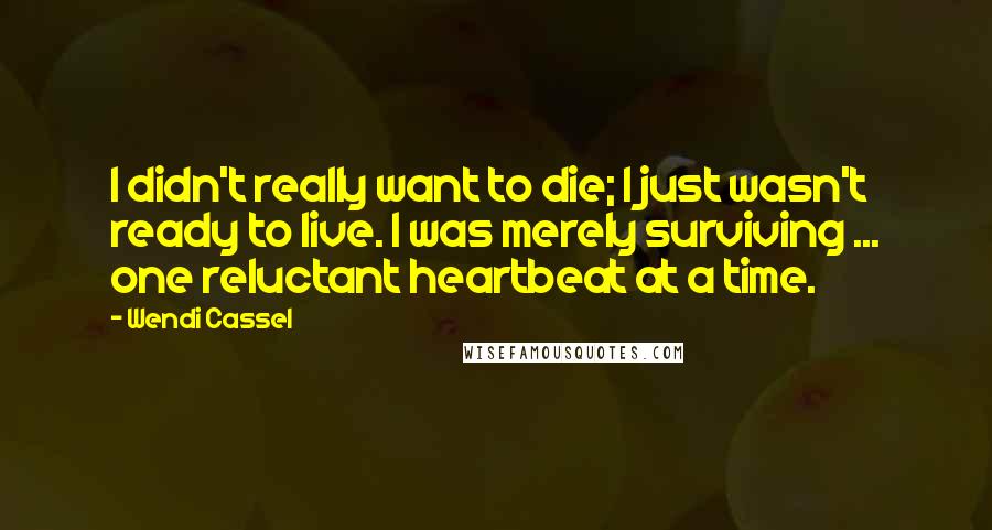 Wendi Cassel Quotes: I didn't really want to die; I just wasn't ready to live. I was merely surviving ... one reluctant heartbeat at a time.