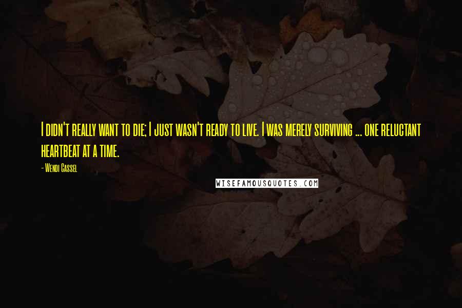 Wendi Cassel Quotes: I didn't really want to die; I just wasn't ready to live. I was merely surviving ... one reluctant heartbeat at a time.