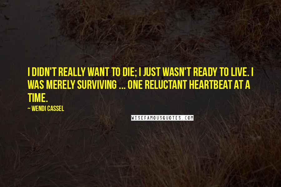 Wendi Cassel Quotes: I didn't really want to die; I just wasn't ready to live. I was merely surviving ... one reluctant heartbeat at a time.