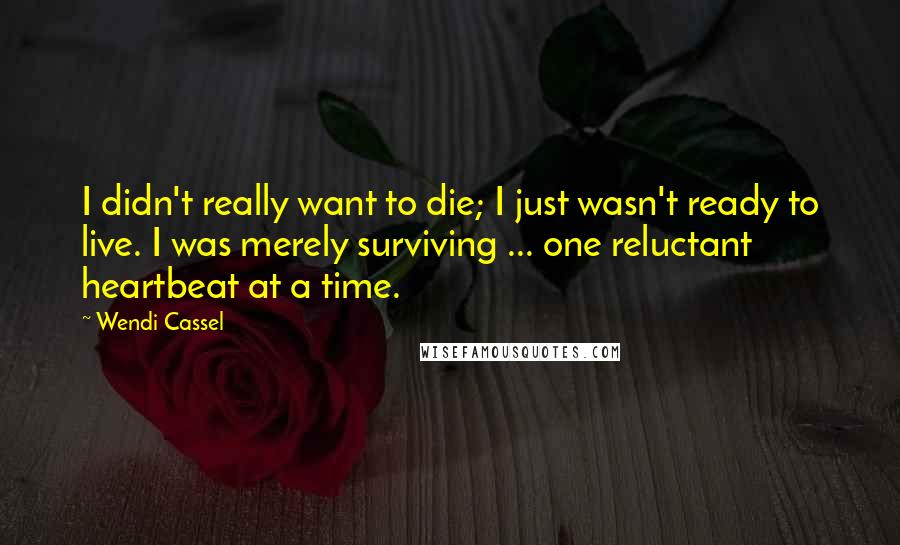 Wendi Cassel Quotes: I didn't really want to die; I just wasn't ready to live. I was merely surviving ... one reluctant heartbeat at a time.